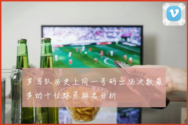 罗马队历史上同一号码出场次数最多的十位球员排名分析
