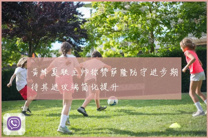 黄蜂夏联主帅称赞萨隆防守进步期待其进攻端简化提升